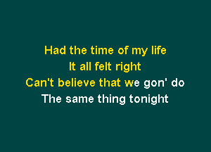 Had the time of my life
It all felt right

Can't believe that we gon' do
The same thing tonight