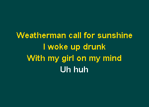 Weatherman call for sunshine
I woke up drunk

With my girl on my mind
Uh huh