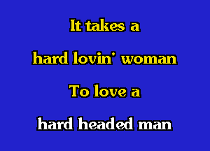 It takes a
hard lovin' woman

To love a

hard headed man