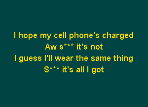 I hope my cell phone's charged
Aw '5m it's not

I guess I'll wear the same thing
Sm it's all I got