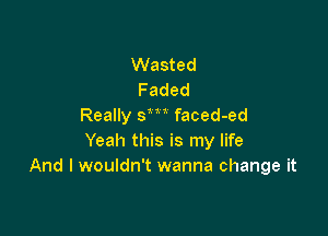 Wasted
Faded
Really sm faced-ed

Yeah this is my life
And I wouldn't wanna change it