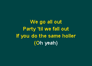 We go all out
Party 'til we fall out

If you do the same holler
(Oh yeah)