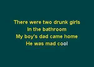 There were two drunk girls
In the bathroom

My boy's dad came home
He was mad cool