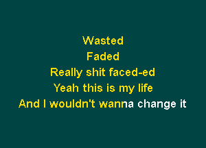 Wasted
Faded
Really shit faced-ed

Yeah this is my life
And I wouldn't wanna change it