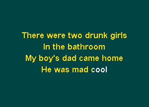 There were two drunk girls
In the bathroom

My boy's dad came home
He was mad cool