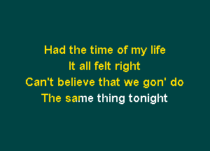 Had the time of my life
It all felt right

Can't believe that we gon' do
The same thing tonight