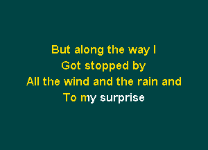 But along the way I
Got stopped by

All the wind and the rain and
To my surprise