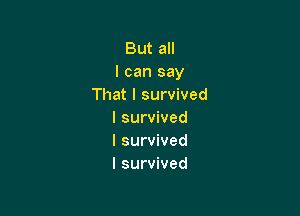 But all
I can say
That I survived

I survived
I survived
I survived