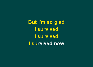 But I'm so glad
I survived

I survived
I survived now