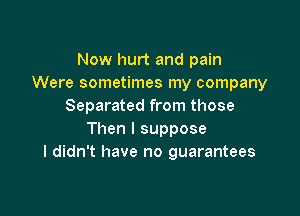 Now hurt and pain
Were sometimes my company
Separated from those

Then I suppose
I didn't have no guarantees