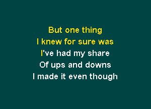 But one thing
I knew for sure was
I've had my share

Of ups and downs
I made it even though