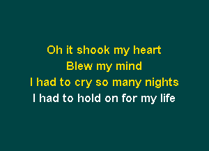 Oh it shook my heart
Blew my mind

I had to cry so many nights
I had to hold on for my life