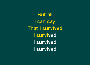 But all
I can say
That I survived

I survived
I survived
I survived