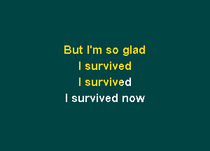 But I'm so glad
I survived

I survived
I survived now