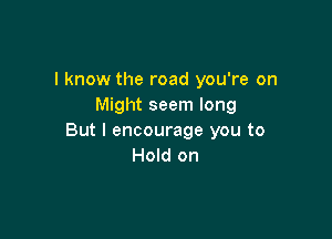 I know the road you're on
Might seem long

But I encourage you to
Hold on
