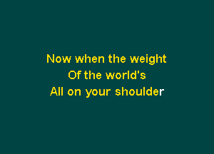 Now when the weight
Of the world's

All on your shoulder