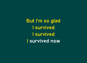 But I'm so glad
I survived

I survived
I survived now