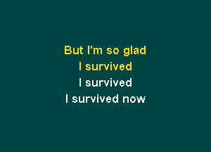 But I'm so glad
I survived

I survived
I survived now
