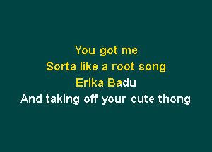 You got me
Sorta like a root song

Erika Badu
And taking off your cute thong