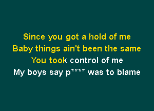 Since you got a hold of me
Baby things ain't been the same

You took control of me
My boys say p was to blame