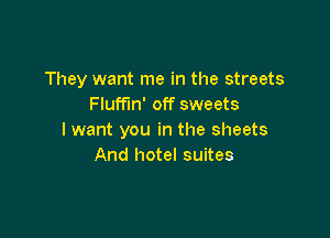 They want me in the streets
Fluffin' off sweets

I want you in the sheets
And hotel suites