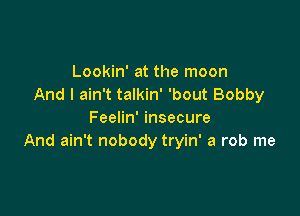 Lookin' at the moon
And I ain't talkin' 'bout Bobby

Feelin' insecure
And ain't nobody tryin' a rob me