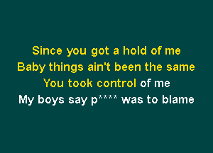 Since you got a hold of me
Baby things ain't been the same

You took control of me
My boys say p was to blame