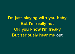 I'm just playing with you baby
But I'm really not

OK you know I'm freaky
But seriously hear me out