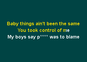 Baby things ain't been the same
You took control of me

My boys say pu was to blame