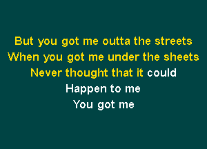 But you got me outta the streets
When you got me under the sheets
Never thought that it could

Happen to me
You got me