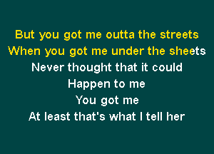 But you got me outta the streets
When you got me under the sheets
Never thought that it could
Happen to me
You got me
At least that's what I tell her