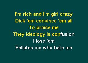 I'm rich and I'm girl crazy
Dick 'em convince 'em all
To praise me

They ideology is confusion
I lose 'em
Fellates me who hate me