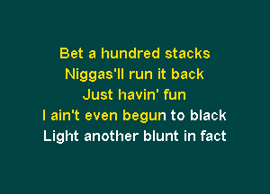 Bet a hundred stacks
Niggas'll run it back
Just havin' fun

I ain't even begun to black
Light another blunt in fact