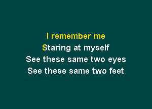 I remember me
Staring at myself

See these same two eyes
See these same two feet