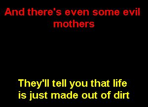 And there's even some evil
mothers

They'll tell you that life
is just made out of dirt