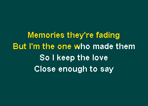 Memories they're fading
But I'm the one who made them

So I keep the love
Close enough to say