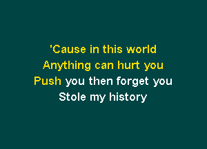 'Cause in this world
Anything can hurt you

Push you then forget you
Stole my history