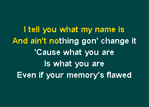 ltell you what my name is
And ain't nothing gon' change it
'Cause what you are

Is what you are
Even if your memory's flawed