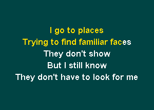 I go to places
Trying to find familiar faces
They don't show

But I still know
They don't have to look for me