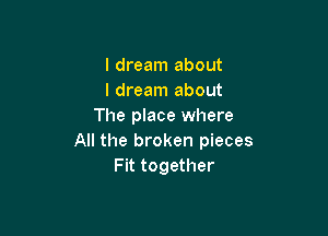 I dream about
I dream about
The place where

All the broken pieces
Fit together