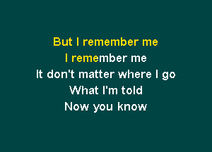 But I remember me
I remember me
It don't matter where I go

What I'm told
Now you know