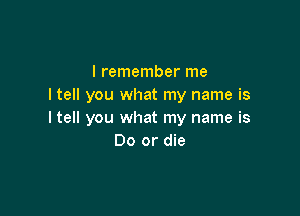 I remember me
ltell you what my name is

I tell you what my name is
Do or die