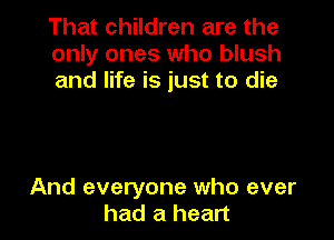 That children are the
only ones who blush
and life is just to die

And everyone who ever
had a heart