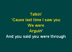 Talkin'
'Cause last time I saw you
We were

Arguin'
And you said you were through
