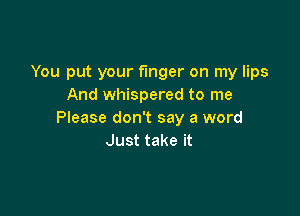 You put your finger on my lips
And whispered to me

Please don't say a word
Just take it