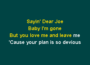 Sayin' Dear Joe
Baby I'm gone

But you love me and leave me
'Cause your plan is so devious