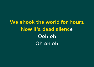 We shook the world for hours
Now it's dead silence

Ooh oh
Oh oh oh
