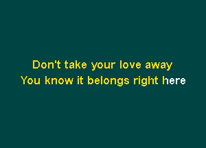 Don't take your love away

You know it belongs right here