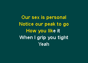 Our sex is personal
Notice our peak to go
How you like it

When I grip you tight
Yeah