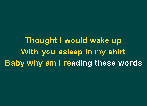 Thought I would wake up
With you asleep in my shirt

Baby why am I reading these words